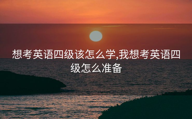 想考英语四级该怎么学,我想考英语四级怎么准备