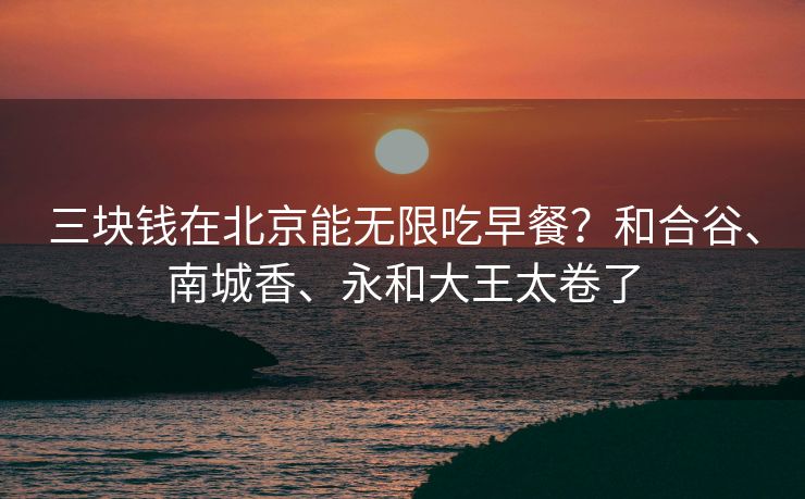 三块钱在北京能无限吃早餐？和合谷、南城香、永和大王太卷了