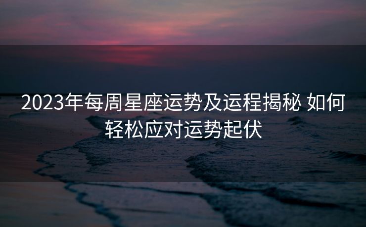 2023年每周星座运势及运程揭秘 如何轻松应对运势起伏