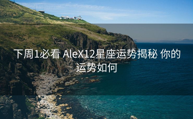 下周1必看 AleX12星座运势揭秘 你的运势如何