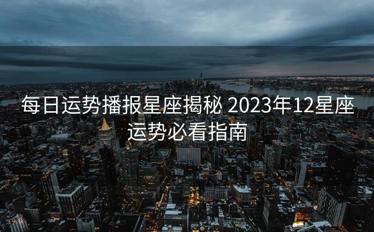 每日运势播报星座揭秘 2023年12星座运势必看指南