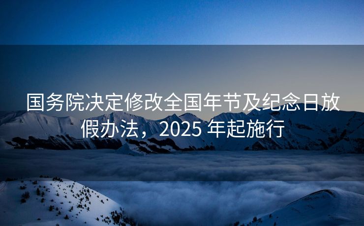 国务院决定修改全国年节及纪念日放假办法，2025 年起施行