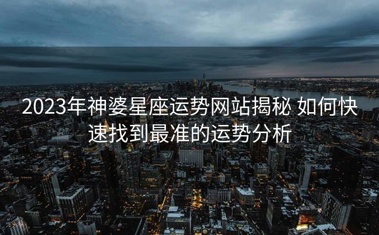 2023年神婆星座运势网站揭秘 如何快速找到最准的运势分析