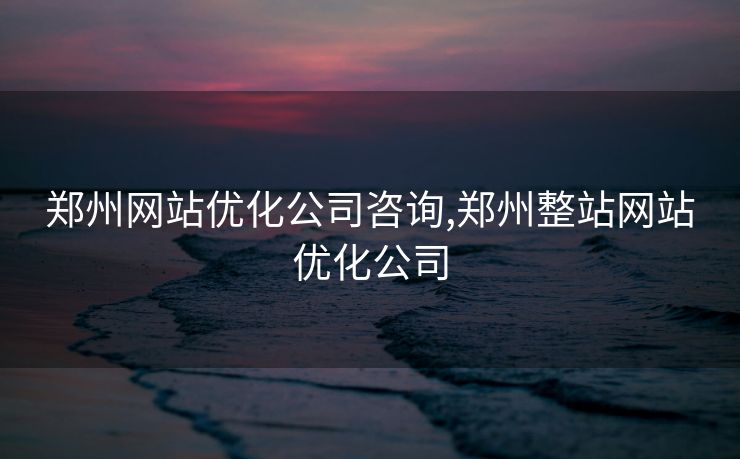 郑州网站优化公司咨询,郑州整站网站优化公司