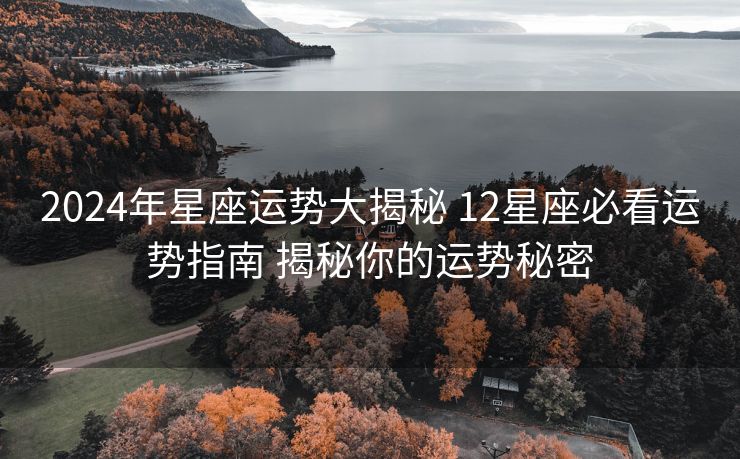 2024年星座运势大揭秘 12星座必看运势指南 揭秘你的运势秘密