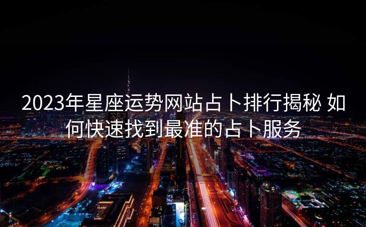 2023年星座运势网站占卜排行揭秘 如何快速找到最准的占卜服务