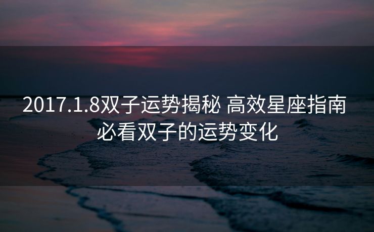 2017.1.8双子运势揭秘 高效星座指南 必看双子的运势变化