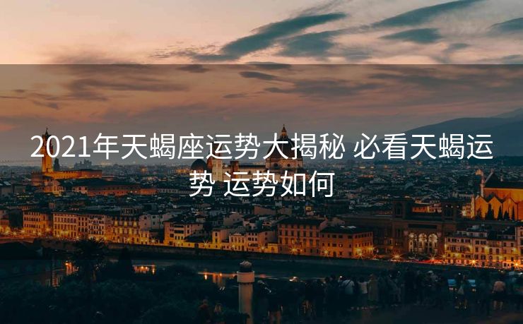 2021年天蝎座运势大揭秘 必看天蝎运势 运势如何