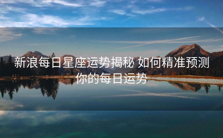 新浪每日星座运势揭秘 如何精准预测你的每日运势