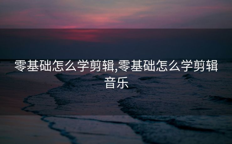 零基础怎么学剪辑,零基础怎么学剪辑音乐