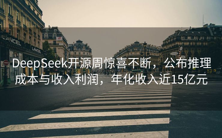 DeepSeek开源周惊喜不断，公布推理成本与收入利润，年化收入近15亿元