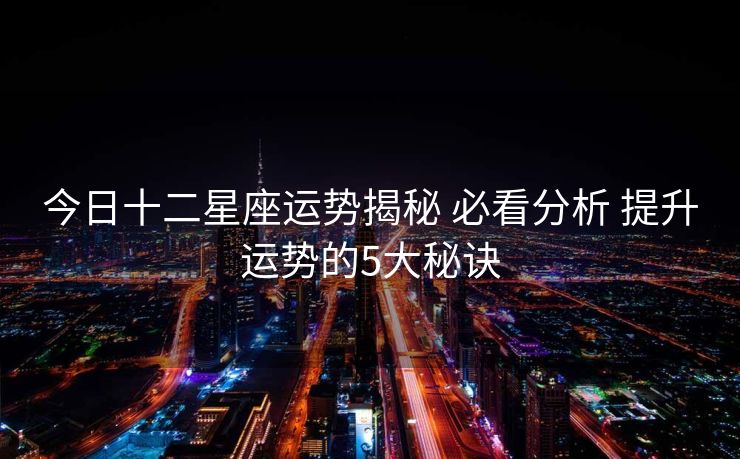 今日十二星座运势揭秘 必看分析 提升运势的5大秘诀