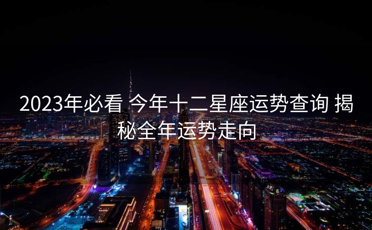 2023年必看 今年十二星座运势查询 揭秘全年运势走向