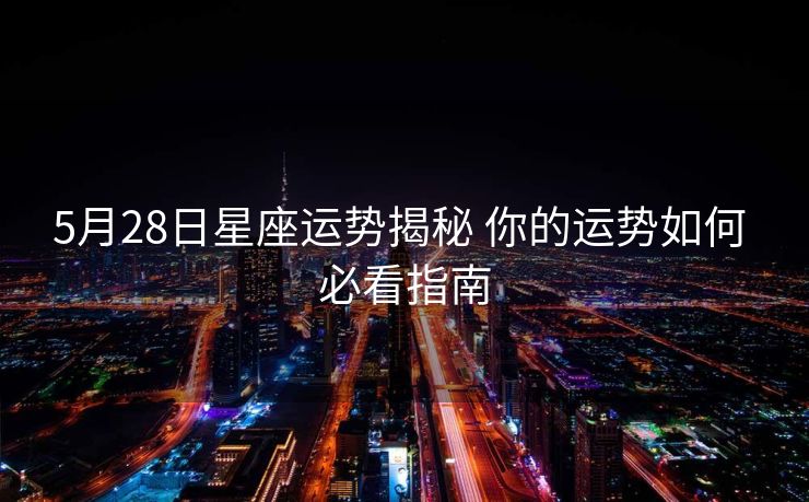 5月28日星座运势揭秘 你的运势如何 必看指南