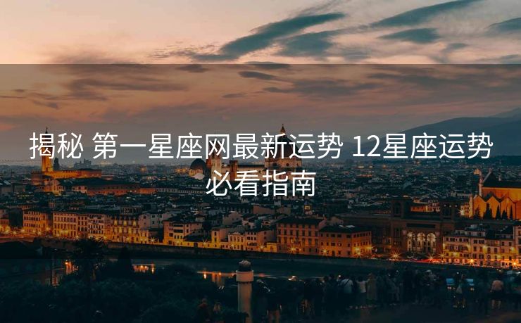揭秘 第一星座网最新运势 12星座运势必看指南
