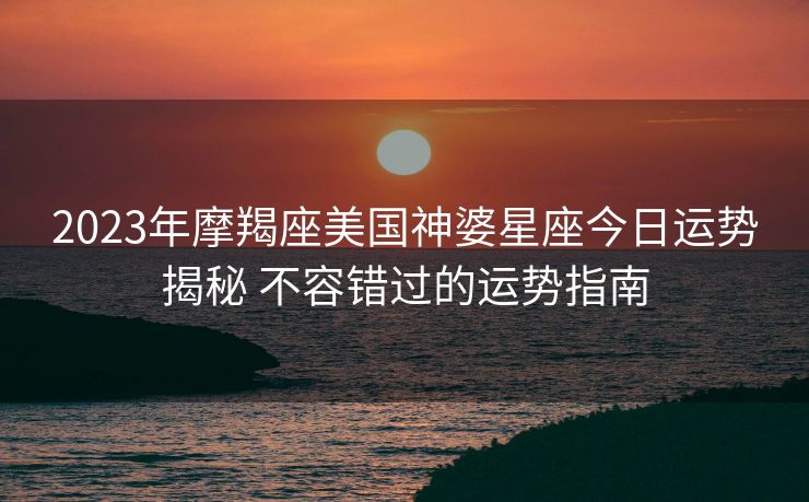 2023年摩羯座美国神婆星座今日运势揭秘 不容错过的运势指南
