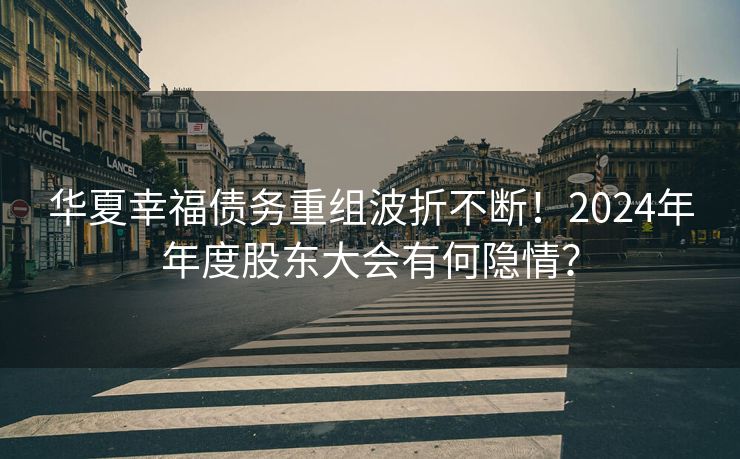 华夏幸福债务重组波折不断！2024年年度股东大会有何隐情？