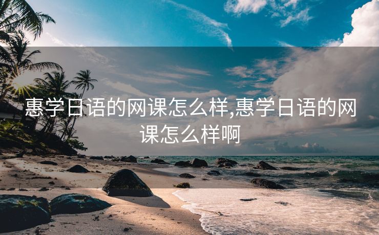 惠学日语的网课怎么样,惠学日语的网课怎么样啊