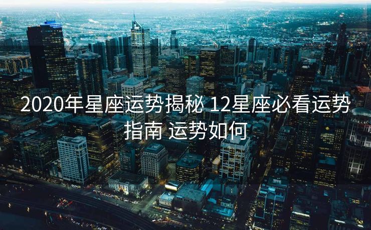 2020年星座运势揭秘 12星座必看运势指南 运势如何