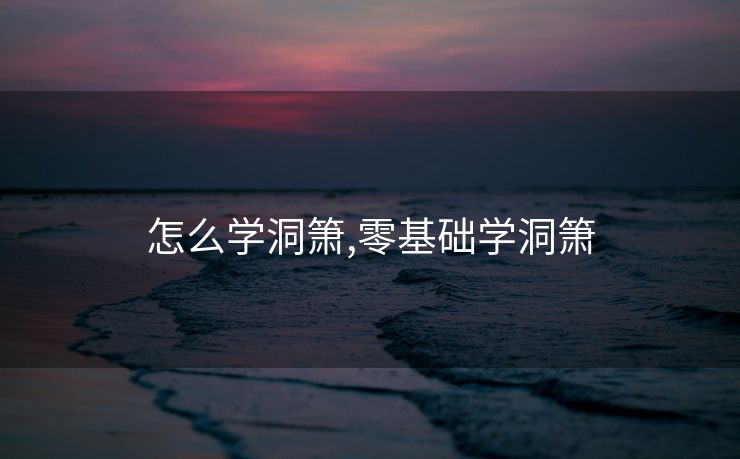 怎么学洞箫,零基础学洞箫