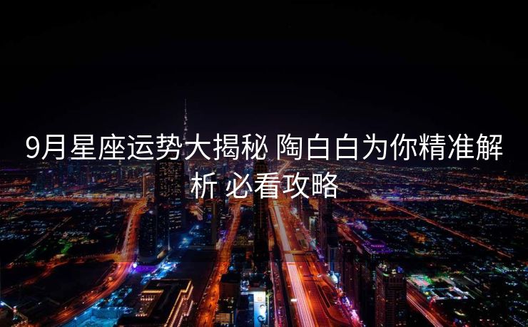 9月星座运势大揭秘 陶白白为你精准解析 必看攻略