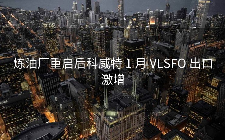 炼油厂重启后科威特 1 月 VLSFO 出口激增