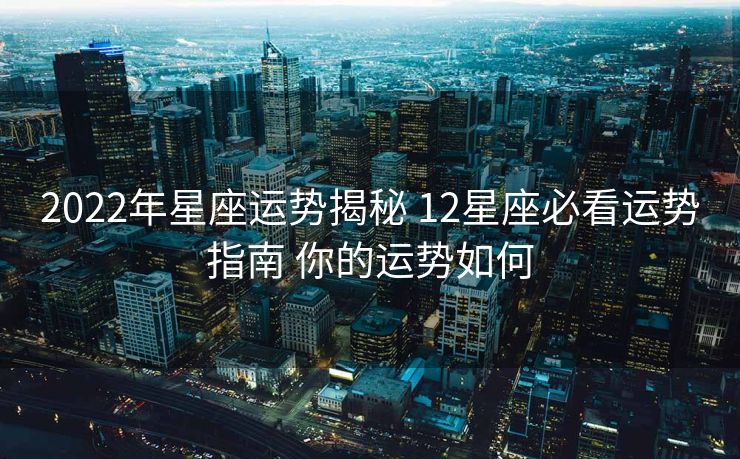 2022年星座运势揭秘 12星座必看运势指南 你的运势如何