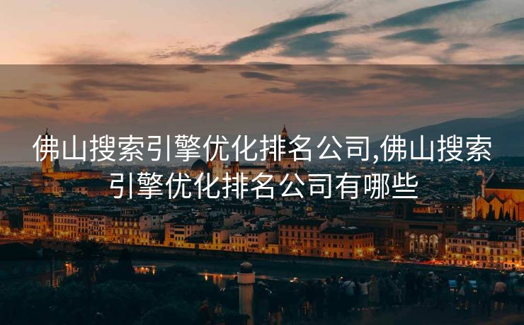 佛山搜索引擎优化排名公司,佛山搜索引擎优化排名公司有哪些