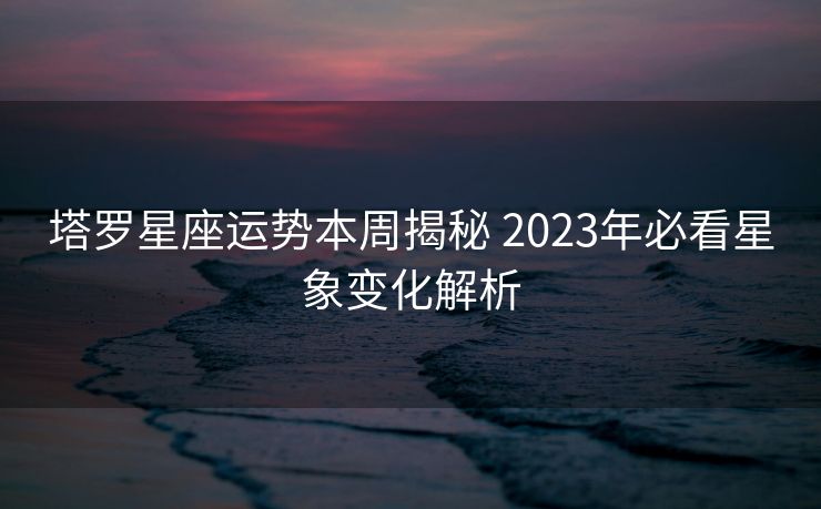 塔罗星座运势本周揭秘 2023年必看星象变化解析