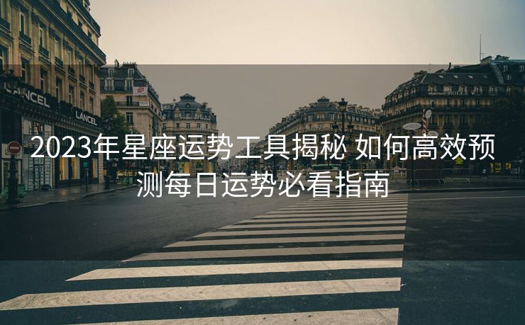 2023年星座运势工具揭秘 如何高效预测每日运势必看指南