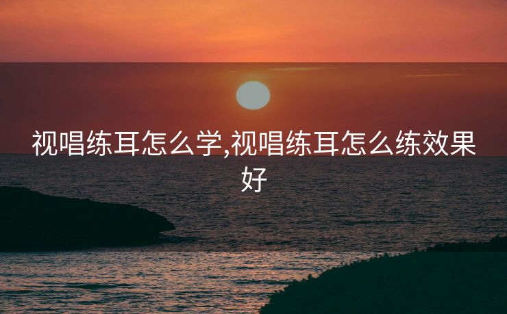 视唱练耳怎么学,视唱练耳怎么练效果好