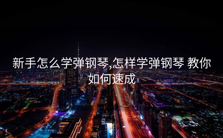 新手怎么学弹钢琴,怎样学弹钢琴 教你如何速成