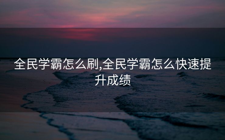 全民学霸怎么刷,全民学霸怎么快速提升成绩