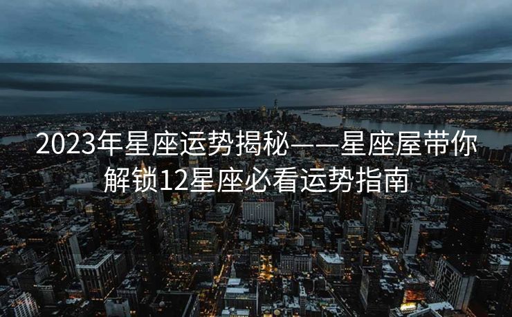 2023年星座运势揭秘——星座屋带你解锁12星座必看运势指南