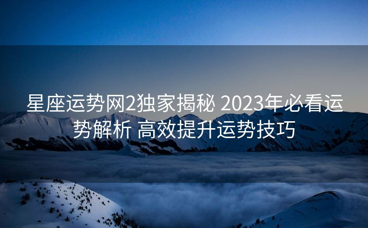 星座运势网2独家揭秘 2023年必看运势解析 高效提升运势技巧