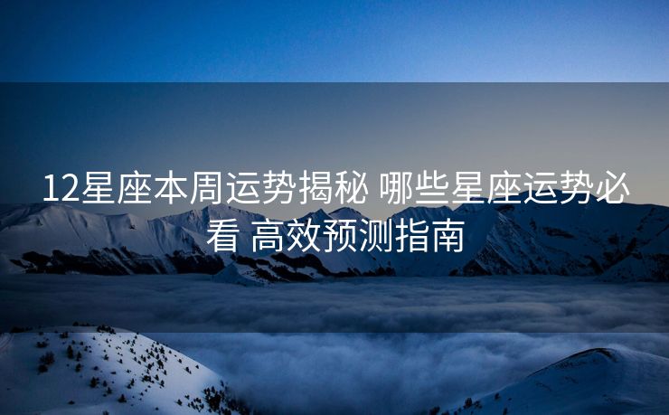 12星座本周运势揭秘 哪些星座运势必看 高效预测指南