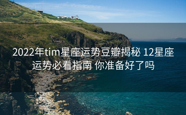 2022年tim星座运势豆瓣揭秘 12星座运势必看指南 你准备好了吗