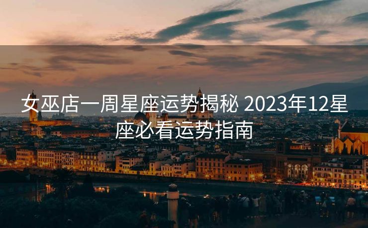 女巫店一周星座运势揭秘 2023年12星座必看运势指南