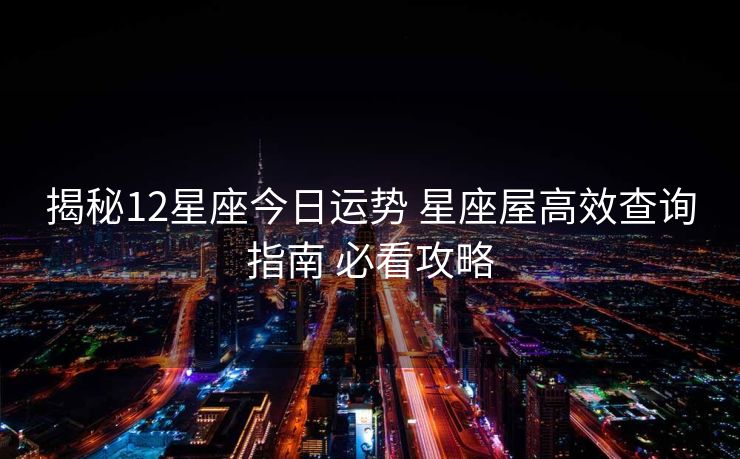 揭秘12星座今日运势 星座屋高效查询指南 必看攻略
