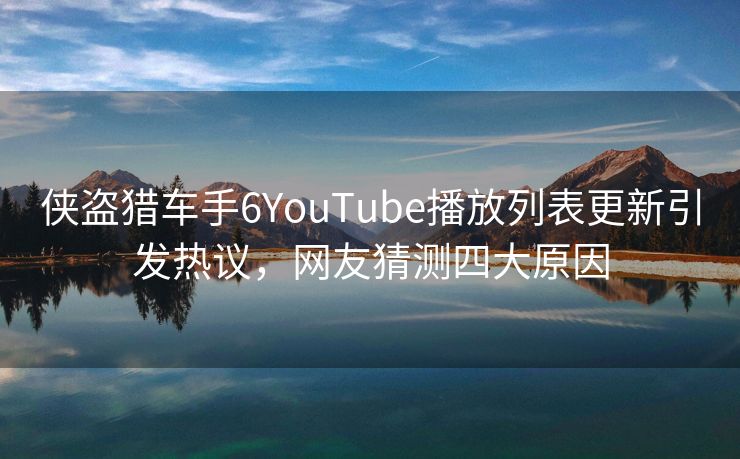 侠盗猎车手6YouTube播放列表更新引发热议，网友猜测四大原因