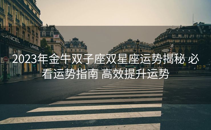 2023年金牛双子座双星座运势揭秘 必看运势指南 高效提升运势