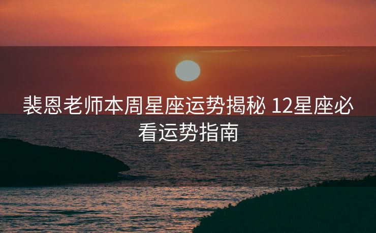 裴恩老师本周星座运势揭秘 12星座必看运势指南