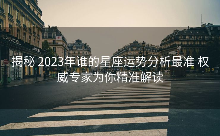 揭秘 2023年谁的星座运势分析最准 权威专家为你精准解读