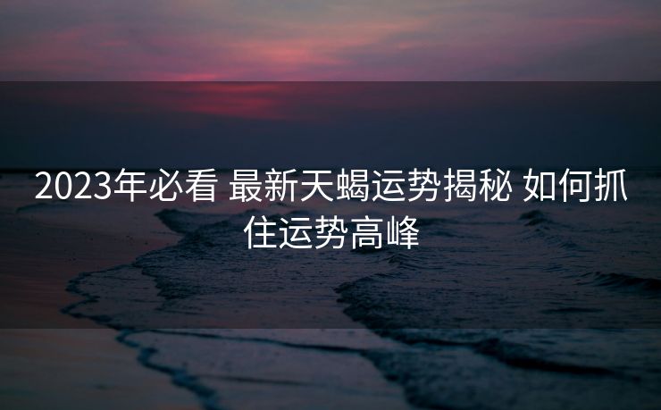 2023年必看 最新天蝎运势揭秘 如何抓住运势高峰