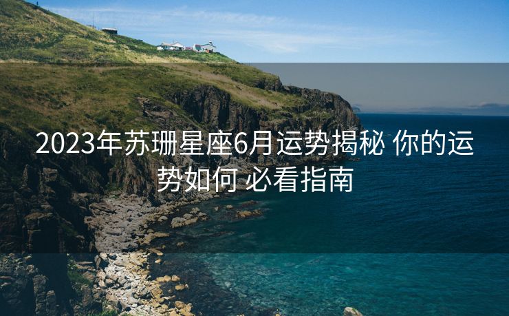 2023年苏珊星座6月运势揭秘 你的运势如何 必看指南