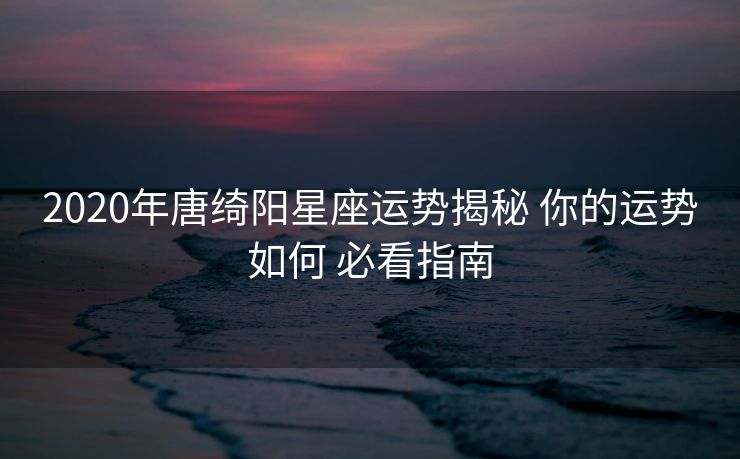 2020年唐绮阳星座运势揭秘 你的运势如何 必看指南