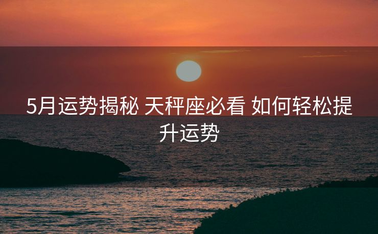 5月运势揭秘 天秤座必看 如何轻松提升运势 5月运势揭秘 天秤座必看 如何轻松提升运势