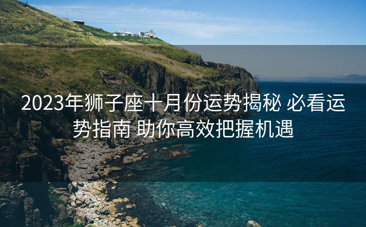 2023年狮子座十月份运势揭秘 必看运势指南 助你高效把握机遇