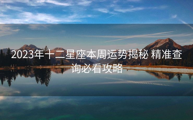 2023年十二星座本周运势揭秘 精准查询必看攻略