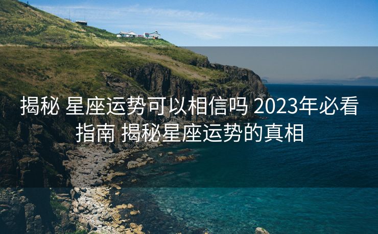 揭秘 星座运势可以相信吗 2023年必看指南 揭秘星座运势的真相